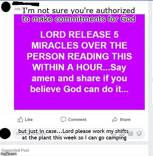 God's Work | I'm not sure you're authorized to make commitments for God; but just in case...Lord please work my shifts at the plant this week so I can go camping | image tagged in make god work for you,miracles,god,is god a teamster | made w/ Imgflip meme maker