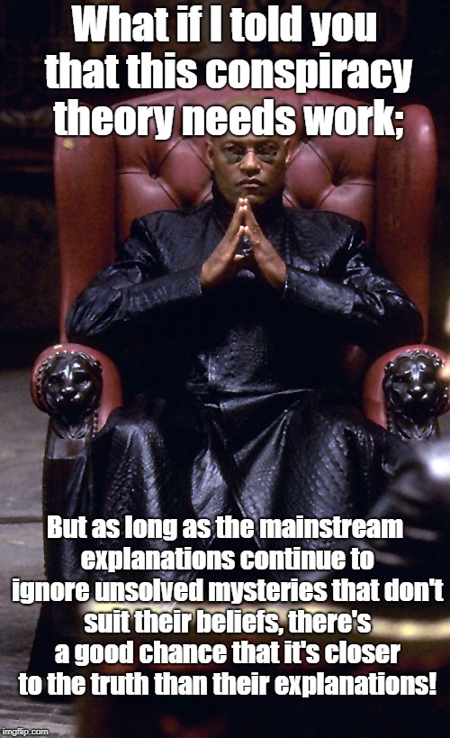 Morpheus Chair | What if I told you that this conspiracy theory needs work;; But as long as the mainstream explanations continue to ignore unsolved mysteries that don't suit their beliefs, there's a good chance that it's closer to the truth than their explanations! | image tagged in morpheus chair | made w/ Imgflip meme maker