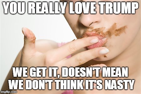 YOU REALLY LOVE TRUMP WE GET IT, DOESN'T MEAN WE DON'T THINK IT'S NASTY | made w/ Imgflip meme maker