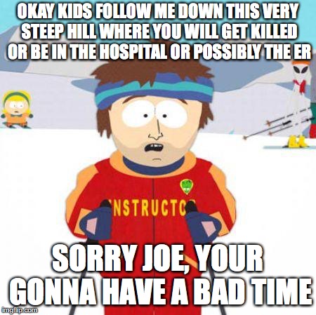 You're gonna have a bad time | OKAY KIDS FOLLOW ME DOWN THIS VERY STEEP HILL WHERE YOU WILL GET KILLED OR BE IN THE HOSPITAL OR POSSIBLY THE ER; SORRY JOE, YOUR GONNA HAVE A BAD TIME | image tagged in you're gonna have a bad time | made w/ Imgflip meme maker