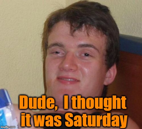 10 Guy Meme | Dude,  I thought it was Saturday | image tagged in memes,10 guy | made w/ Imgflip meme maker