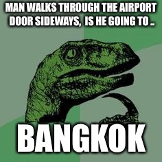 Time raptor  | MAN WALKS THROUGH THE AIRPORT DOOR SIDEWAYS,  IS HE GOING TO .. BANGKOK | image tagged in time raptor | made w/ Imgflip meme maker