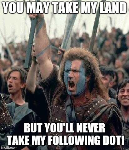 Braveheart | YOU MAY TAKE MY LAND; BUT YOU'LL NEVER TAKE MY FOLLOWING DOT! | image tagged in braveheart | made w/ Imgflip meme maker