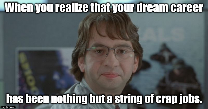 It only took 20 some-odd years to realize it. :| | When you realize that your dream career; has been nothing but a string of crap jobs. | image tagged in michael bolton office space,office space,office space peter,memes,first world problems | made w/ Imgflip meme maker