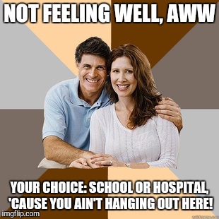 Scumbag Parents | NOT FEELING WELL, AWW YOUR CHOICE: SCHOOL OR HOSPITAL, 'CAUSE YOU AIN'T HANGING OUT HERE! | image tagged in scumbag parents | made w/ Imgflip meme maker