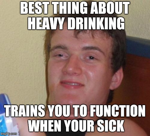 10 Guy Meme | BEST THING ABOUT HEAVY DRINKING TRAINS YOU TO FUNCTION WHEN YOUR SICK | image tagged in memes,10 guy | made w/ Imgflip meme maker