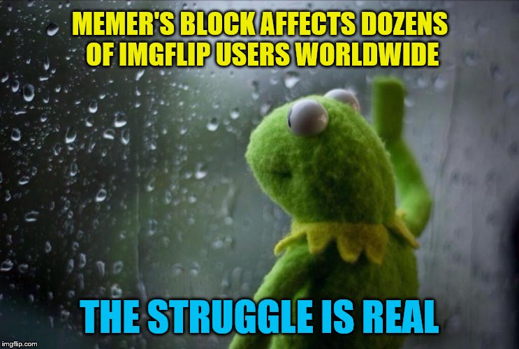 You Are Not Alone | MEMER'S BLOCK AFFECTS DOZENS OF IMGFLIP USERS WORLDWIDE; THE STRUGGLE IS REAL | image tagged in sad kermit,imgflip | made w/ Imgflip meme maker