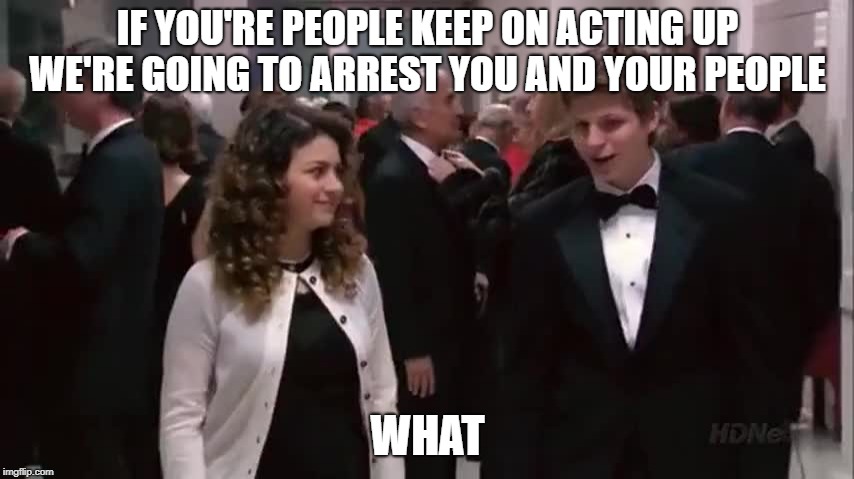 Arrested development when two people share a cell | IF YOU'RE PEOPLE KEEP ON ACTING UP WE'RE GOING TO ARREST YOU AND YOUR PEOPLE; WHAT | image tagged in arrested development when two people share a cell | made w/ Imgflip meme maker