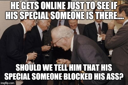 No wonder.... | HE GETS ONLINE JUST TO SEE IF HIS SPECIAL SOMEONE IS THERE.... SHOULD WE TELL HIM THAT HIS SPECIAL SOMEONE BLOCKED HIS ASS? | image tagged in memes,laughing men in suits,blocked,cut,meme,too funny | made w/ Imgflip meme maker