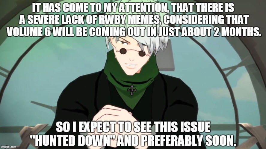 And if I must, I will do it...personally. | IT HAS COME TO MY ATTENTION, THAT THERE IS A SEVERE LACK OF RWBY MEMES, CONSIDERING THAT VOLUME 6 WILL BE COMING OUT IN JUST ABOUT 2 MONTHS. SO I EXPECT TO SEE THIS ISSUE ''HUNTED DOWN'' AND PREFERABLY SOON. | image tagged in ''it has come to my attention'' - rwby - ozpin,rwby | made w/ Imgflip meme maker