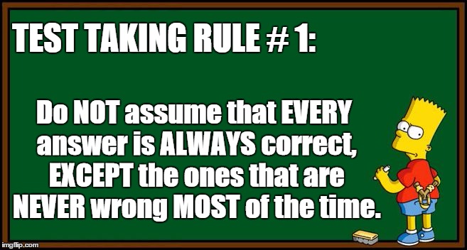test taking rule | Do NOT assume that EVERY answer is ALWAYS correct, EXCEPT the ones that are NEVER wrong MOST of the time. TEST TAKING RULE # 1: | image tagged in bart simpson - chalkboard | made w/ Imgflip meme maker