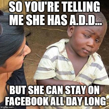 Third World Skeptical Kid Meme | SO YOU'RE TELLING ME SHE HAS A.D.D... BUT SHE CAN STAY ON FACEBOOK ALL DAY LONG | image tagged in memes,third world skeptical kid | made w/ Imgflip meme maker