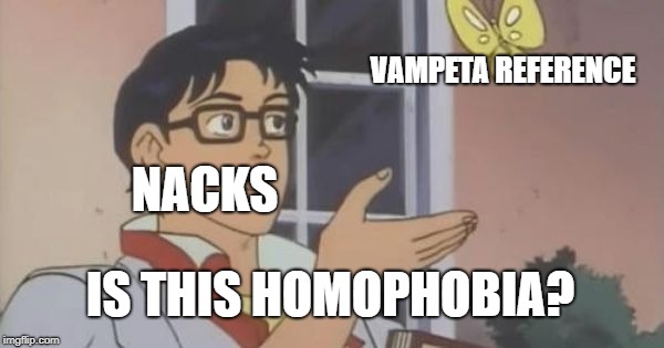 Is This a Pigeon | VAMPETA REFERENCE; NACKS; IS THIS HOMOPHOBIA? | image tagged in is this a pigeon | made w/ Imgflip meme maker