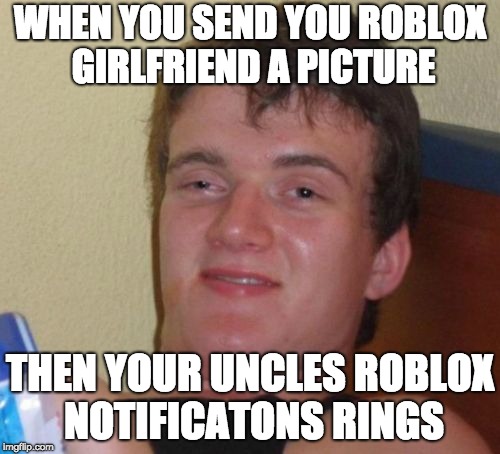 10 Guy Meme | WHEN YOU SEND YOU ROBLOX GIRLFRIEND A PICTURE; THEN YOUR UNCLES ROBLOX NOTIFICATONS RINGS | image tagged in memes,10 guy | made w/ Imgflip meme maker