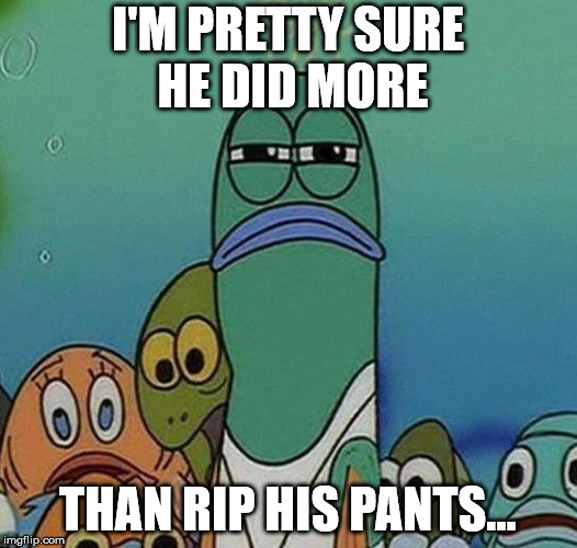 SpongeBob | I'M PRETTY SURE HE DID MORE; THAN RIP HIS PANTS... | image tagged in spongebob | made w/ Imgflip meme maker