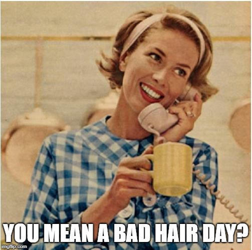 innocent mom | YOU MEAN A BAD HAIR DAY? | image tagged in innocent mom | made w/ Imgflip meme maker