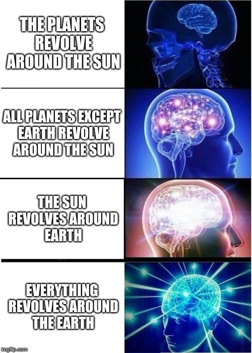 Expanding Brain Meme | THE PLANETS REVOLVE AROUND THE SUN; ALL PLANETS EXCEPT EARTH REVOLVE AROUND THE SUN; THE SUN REVOLVES AROUND EARTH; EVERYTHING REVOLVES AROUND THE EARTH | image tagged in memes,expanding brain | made w/ Imgflip meme maker