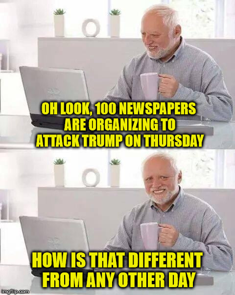 Cancel the Newspaper Subscription Harold | OH LOOK, 100 NEWSPAPERS ARE ORGANIZING TO ATTACK TRUMP ON THURSDAY; HOW IS THAT DIFFERENT FROM ANY OTHER DAY | image tagged in memes,hide the pain harold,donald trump,newspaper | made w/ Imgflip meme maker