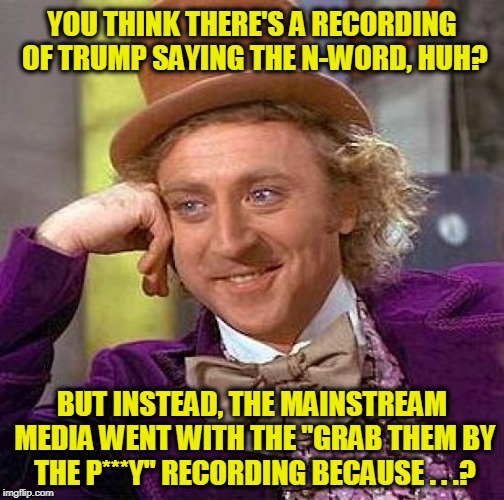Creepy Condescending Wonka Meme | YOU THINK THERE'S A RECORDING OF TRUMP SAYING THE N-WORD, HUH? BUT INSTEAD, THE MAINSTREAM MEDIA WENT WITH THE "GRAB THEM BY THE P***Y" RECORDING BECAUSE . . .? | image tagged in memes,creepy condescending wonka | made w/ Imgflip meme maker