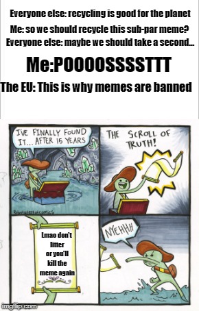 Scroll of Death | Everyone else: recycling is good for the planet; Me: so we should recycle this sub-par meme? Everyone else: maybe we should take a second... Me:POOOOSSSSTTT; The EU: This is why memes are banned; Lmao don't litter or you'll kill the meme again | image tagged in dank memes,intelligent,net neutrality | made w/ Imgflip meme maker