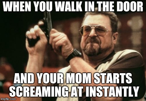 Am I The Only One Around Here Meme | WHEN YOU WALK IN THE DOOR; AND YOUR MOM STARTS SCREAMING AT INSTANTLY | image tagged in memes,am i the only one around here | made w/ Imgflip meme maker