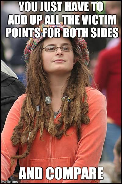 Liberal College Girl | YOU JUST HAVE TO ADD UP ALL THE VICTIM POINTS FOR BOTH SIDES AND COMPARE | image tagged in liberal college girl | made w/ Imgflip meme maker