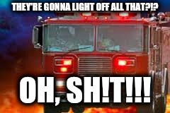 fire truck | THEY'RE GONNA LIGHT OFF ALL THAT?!? OH, SH!T!!! | image tagged in fire truck | made w/ Imgflip meme maker