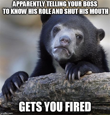 Confession Bear | APPARENTLY TELLING YOUR BOSS TO KNOW HIS ROLE AND SHUT HIS MOUTH; GETS YOU FIRED | image tagged in memes,confession bear | made w/ Imgflip meme maker