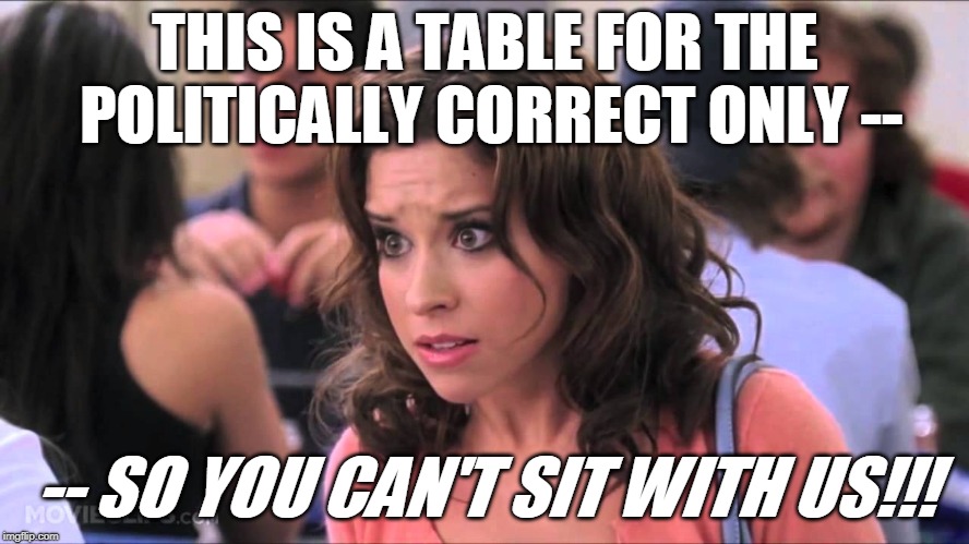 Lunch Table Etiquette | THIS IS A TABLE FOR THE POLITICALLY CORRECT ONLY --; -- SO YOU CAN'T SIT WITH US!!! | image tagged in mean girls,political correctness | made w/ Imgflip meme maker