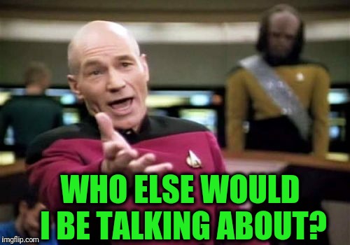 Picard Wtf Meme | WHO ELSE WOULD I BE TALKING ABOUT? | image tagged in memes,picard wtf | made w/ Imgflip meme maker