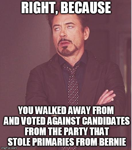 Face You Make Robert Downey Jr Meme | RIGHT, BECAUSE YOU WALKED AWAY FROM AND VOTED AGAINST CANDIDATES FROM THE PARTY THAT STOLE PRIMARIES FROM BERNIE | image tagged in memes,face you make robert downey jr | made w/ Imgflip meme maker