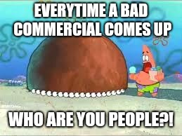 WHO ARE YOU PEOPLE? | EVERYTIME A BAD COMMERCIAL COMES UP WHO ARE YOU PEOPLE?! | image tagged in who are you people | made w/ Imgflip meme maker
