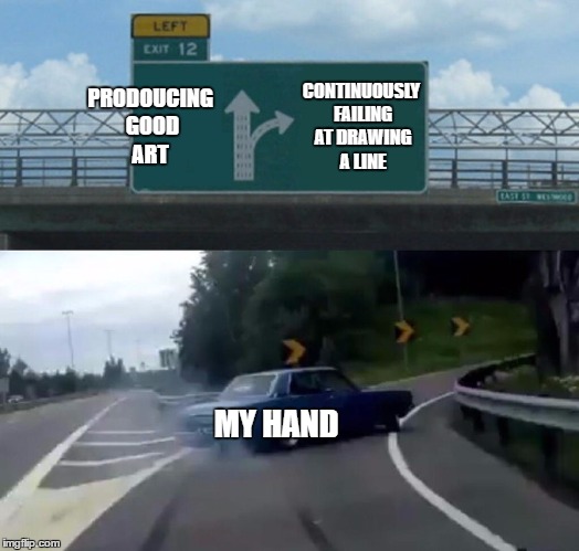 Left Exit 12 Off Ramp | PRODOUCING GOOD ART; CONTINUOUSLY FAILING AT DRAWING A LINE; MY HAND | image tagged in memes,left exit 12 off ramp | made w/ Imgflip meme maker