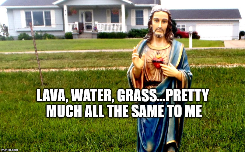 white jesus in the 'hood | LAVA, WATER, GRASS...PRETTY MUCH ALL THE SAME TO ME | image tagged in white jesus in the 'hood | made w/ Imgflip meme maker