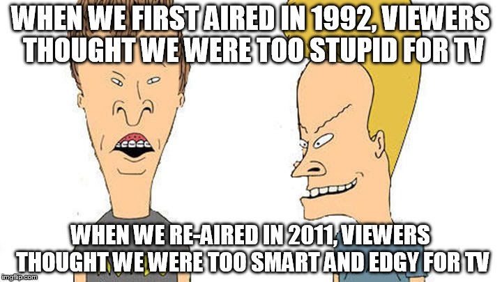 Beavis & Butthead | WHEN WE FIRST AIRED IN 1992, VIEWERS THOUGHT WE WERE TOO STUPID FOR TV; WHEN WE RE-AIRED IN 2011, VIEWERS THOUGHT WE WERE TOO SMART AND EDGY FOR TV | image tagged in beavis  butthead | made w/ Imgflip meme maker