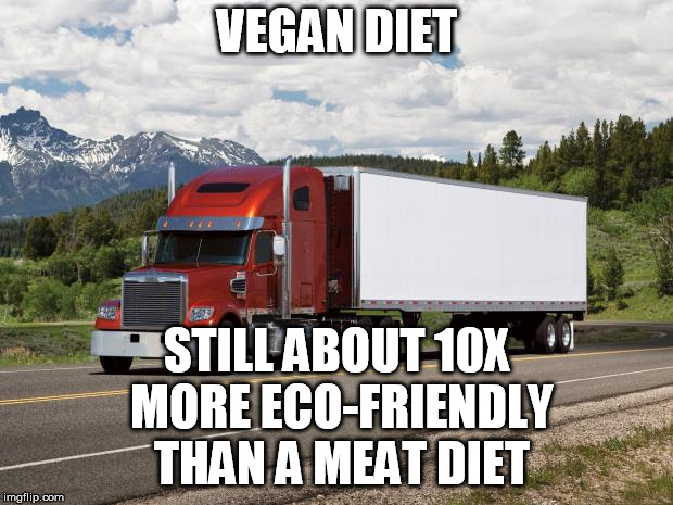 trucking | VEGAN DIET STILL ABOUT 10X MORE ECO-FRIENDLY THAN A MEAT DIET | image tagged in trucking | made w/ Imgflip meme maker