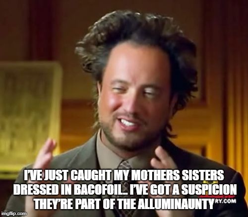 Ancient Aliens Meme | I’VE JUST CAUGHT MY MOTHERS SISTERS DRESSED IN BACOFOIL.. I’VE GOT A SUSPICION THEY’RE PART OF THE ALLUMINAUNTY | image tagged in memes,ancient aliens | made w/ Imgflip meme maker