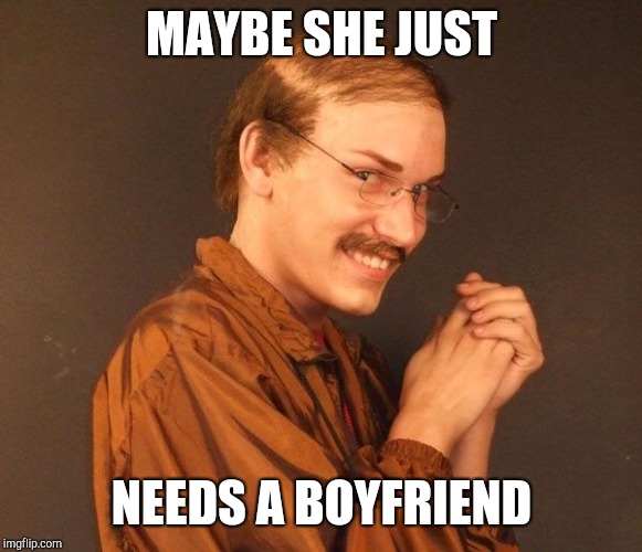 Creepy guy | MAYBE SHE JUST NEEDS A BOYFRIEND | image tagged in creepy guy | made w/ Imgflip meme maker