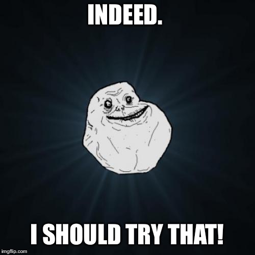 Forever Alone Meme | INDEED. I SHOULD TRY THAT! | image tagged in memes,forever alone | made w/ Imgflip meme maker