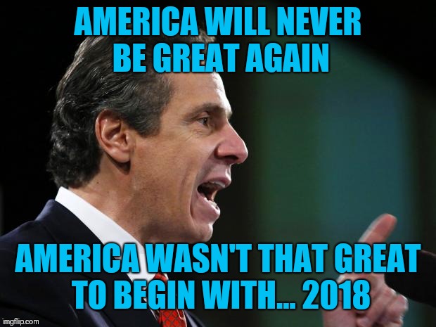 Cuomo blizzard | AMERICA WILL NEVER BE GREAT AGAIN; AMERICA WASN'T THAT GREAT TO BEGIN WITH... 2018 | image tagged in cuomo blizzard | made w/ Imgflip meme maker