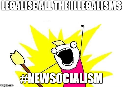 X All The Y Meme | LEGALISE ALL THE ILLEGALISMS #NEWSOCIALISM | image tagged in memes,x all the y | made w/ Imgflip meme maker