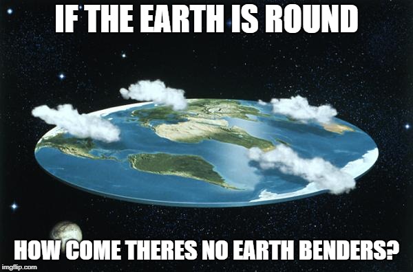 Flat Earth | IF THE EARTH IS ROUND; HOW COME THERES NO EARTH BENDERS? | image tagged in flat earth | made w/ Imgflip meme maker