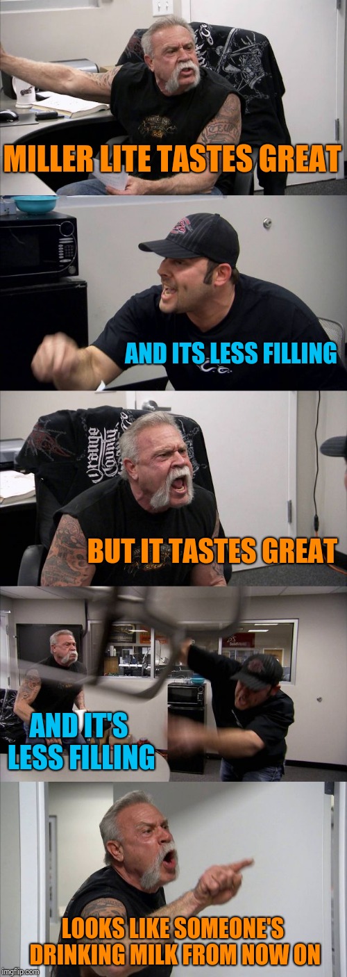 American Chopper Argument Meme | MILLER LITE TASTES GREAT; AND ITS LESS FILLING; BUT IT TASTES GREAT; AND IT'S LESS FILLING; LOOKS LIKE SOMEONE'S DRINKING MILK FROM NOW ON | image tagged in memes,american chopper argument | made w/ Imgflip meme maker