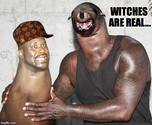 WITCHES ARE REAL... | image tagged in witches,shaq | made w/ Imgflip meme maker
