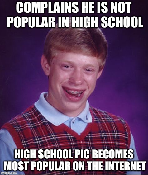 Bad Luck Brian Meme | COMPLAINS HE IS NOT POPULAR IN HIGH SCHOOL HIGH SCHOOL PIC BECOMES MOST POPULAR ON THE INTERNET | image tagged in memes,bad luck brian | made w/ Imgflip meme maker