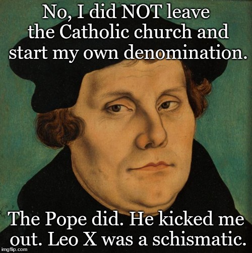 Martin Luther | No, I did NOT leave the Catholic church and start my own denomination. The Pope did. He kicked me out. Leo X was a schismatic. | image tagged in martin luther | made w/ Imgflip meme maker