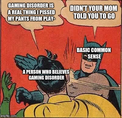 Batman Slapping Robin Meme | GAMING DISORDER IS A REAL THING I PISSED MY PANTS FROM PLAY-; DIDN'T YOUR MOM TOLD YOU TO GO; BASIC COMMON SENSE; A PERSON WHO BELIEVES GAMING DISORDER | image tagged in memes,batman slapping robin | made w/ Imgflip meme maker