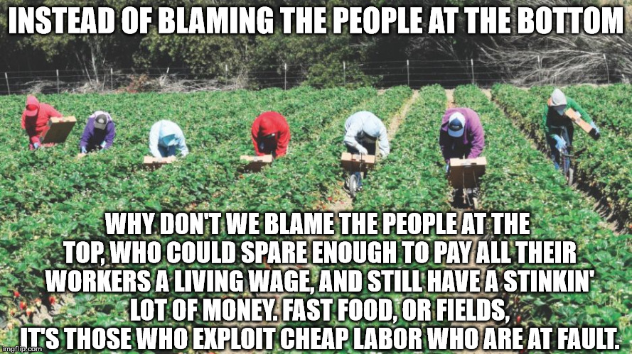 Migrant Workers | INSTEAD OF BLAMING THE PEOPLE AT THE BOTTOM WHY DON'T WE BLAME THE PEOPLE AT THE TOP, WHO COULD SPARE ENOUGH TO PAY ALL THEIR WORKERS A LIVI | image tagged in migrant workers | made w/ Imgflip meme maker