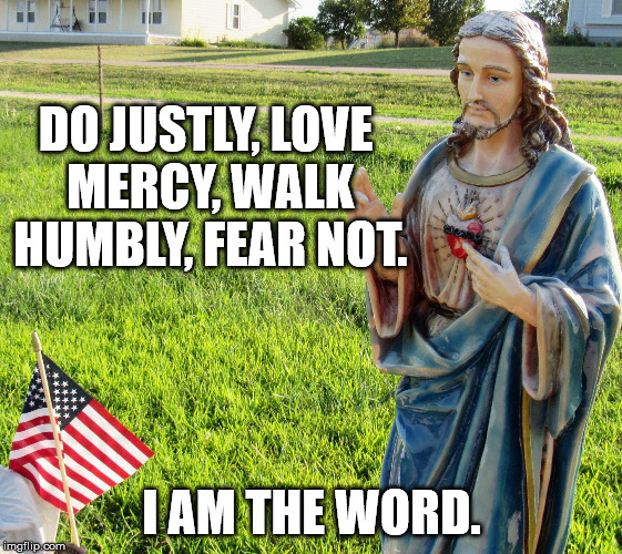 Christ s'plaining | DO JUSTLY, LOVE MERCY, WALK HUMBLY, FEAR NOT. I AM THE WORD. | image tagged in christ s'plaining | made w/ Imgflip meme maker