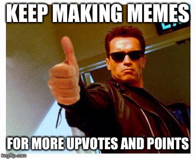 terminator thumbs up | KEEP MAKING MEMES FOR MORE UPVOTES AND POINTS | image tagged in terminator thumbs up | made w/ Imgflip meme maker